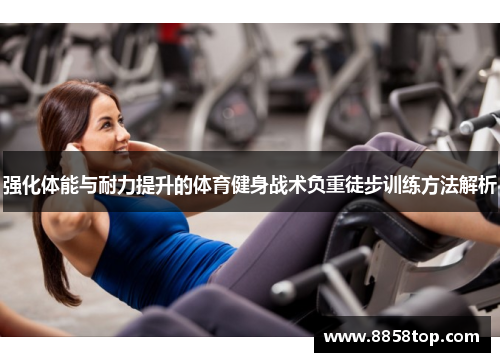 强化体能与耐力提升的体育健身战术负重徒步训练方法解析